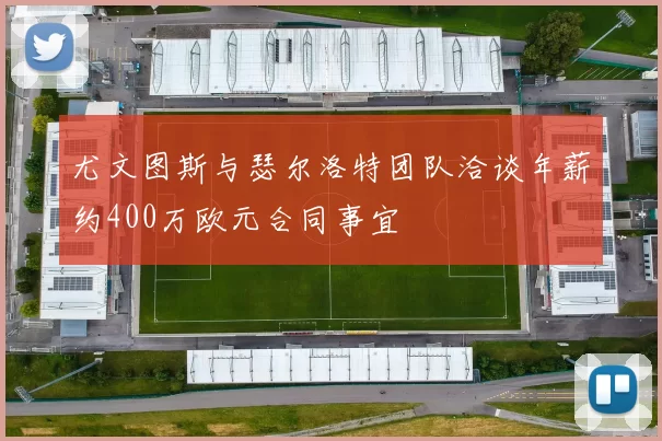 尤文图斯与瑟尔洛特团队洽谈年薪约400万欧元合同事宜