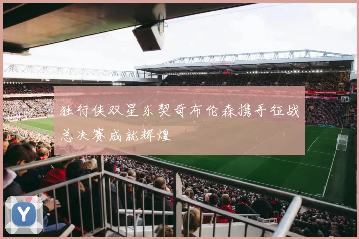 独行侠双星东契奇布伦森携手征战总决赛成就辉煌
