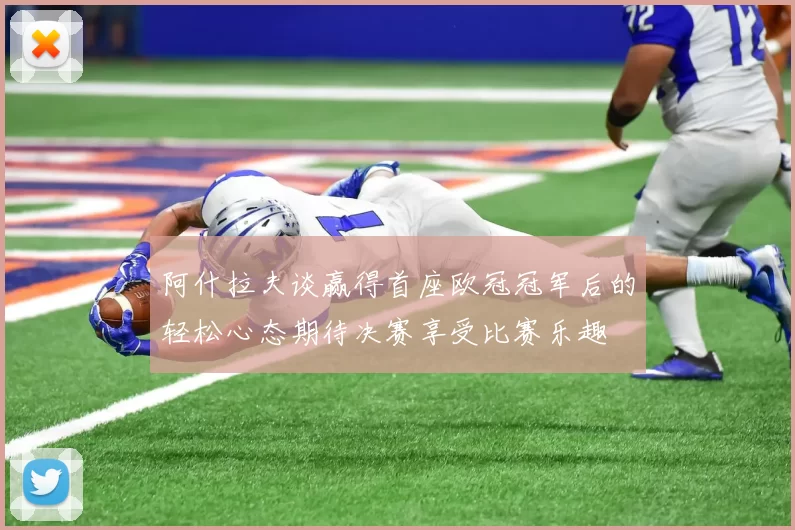 阿什拉夫谈赢得首座欧冠冠军后的轻松心态期待决赛享受比赛乐趣