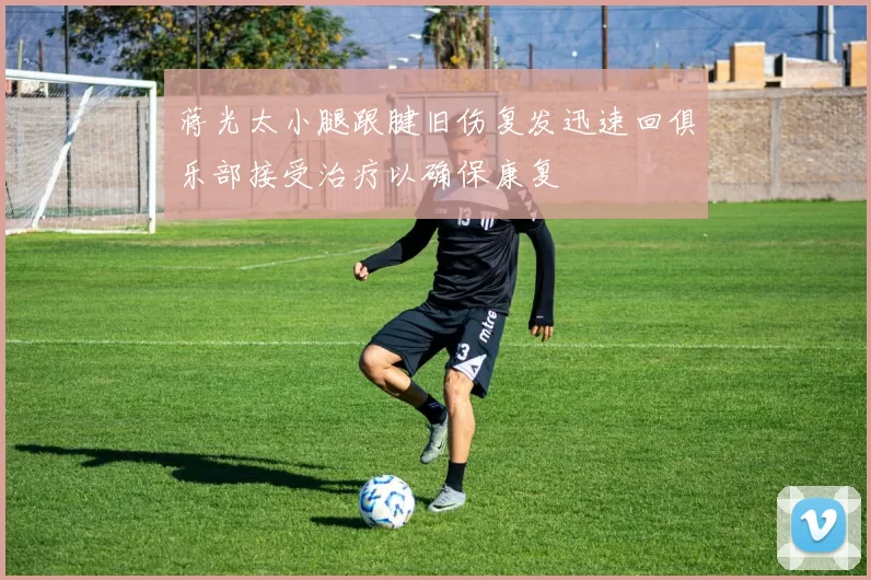 蒋光太小腿跟腱旧伤复发迅速回俱乐部接受治疗以确保康复