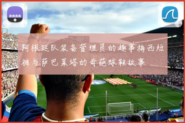 阿根廷队装备管理员的趣事梅西短裤与萨巴莱塔的奇葩球鞋故事