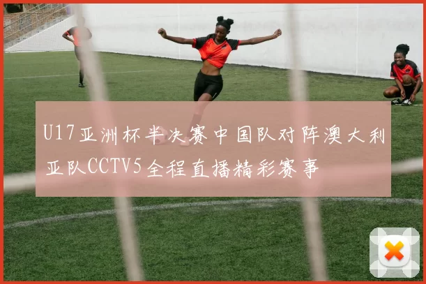 U17亚洲杯半决赛中国队对阵澳大利亚队CCTV5全程直播精彩赛事