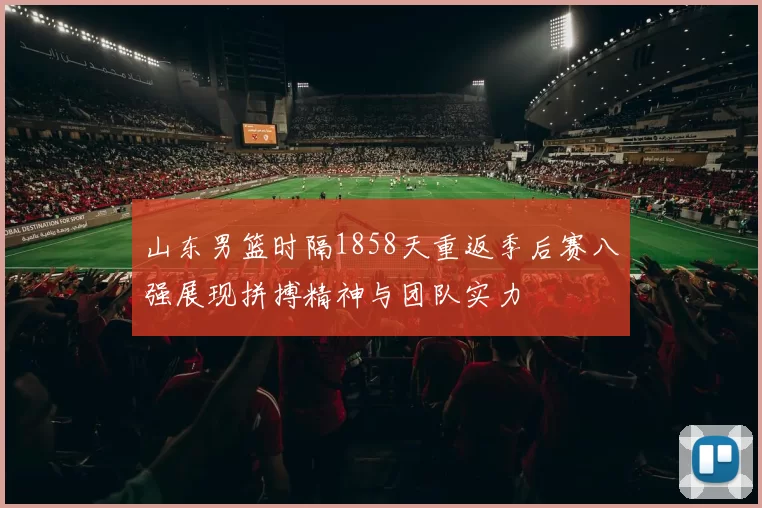 山东男篮时隔1858天重返季后赛八强展现拼搏精神与团队实力