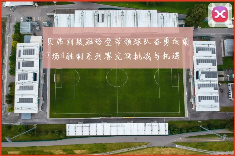 贝弗利鼓励哈登带领球队奋勇向前7场4胜制系列赛充满挑战与机遇