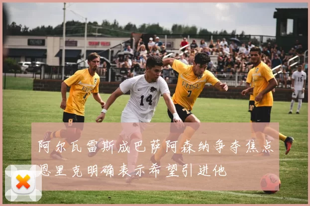 阿尔瓦雷斯成巴萨阿森纳争夺焦点恩里克明确表示希望引进他