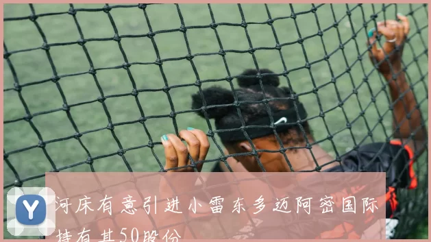 河床有意引进小雷东多迈阿密国际持有其50股份