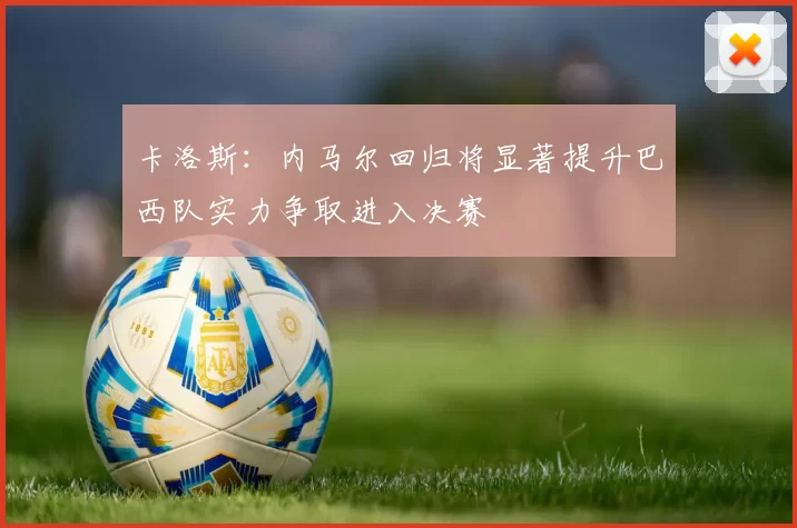 卡洛斯：内马尔回归将显著提升巴西队实力争取进入决赛