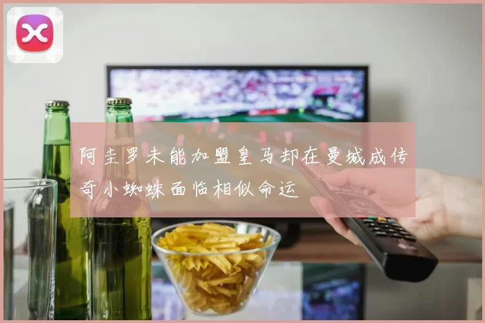 阿圭罗未能加盟皇马却在曼城成传奇小蜘蛛面临相似命运