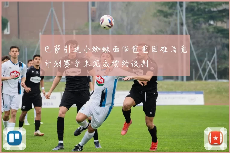 巴萨引进小蜘蛛面临重重困难马竞计划赛季末完成续约谈判