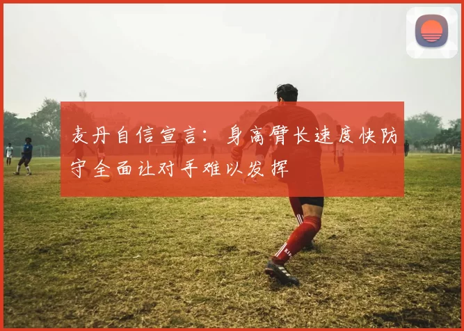 麦丹自信宣言：身高臂长速度快防守全面让对手难以发挥