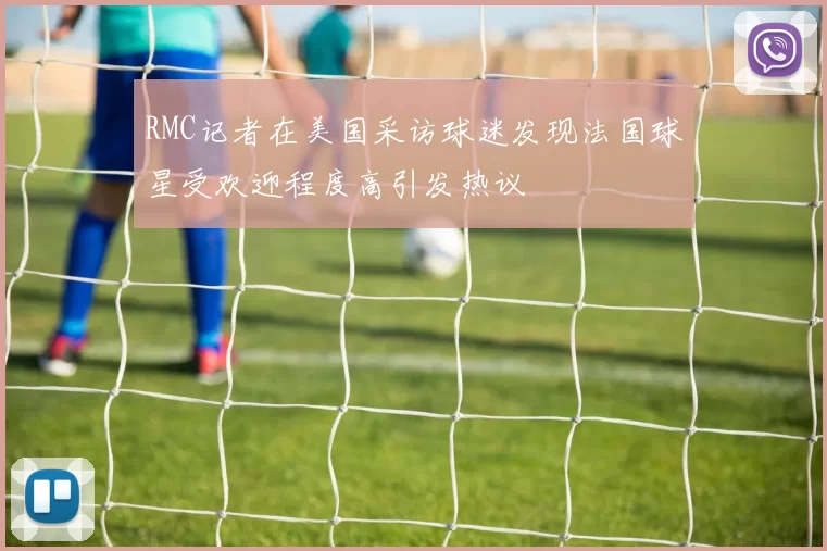 RMC记者在美国采访球迷发现法国球星受欢迎程度高引发热议