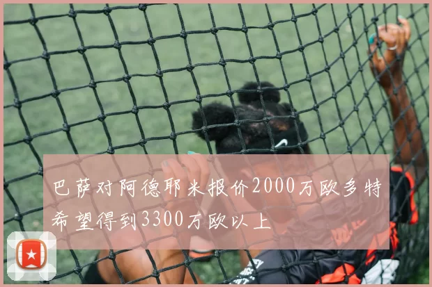 巴萨对阿德耶米报价2000万欧多特希望得到3300万欧以上